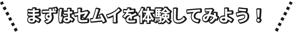 まずはセムイを体験してみよう！