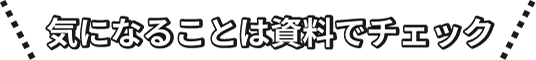気になることは資料でチェック