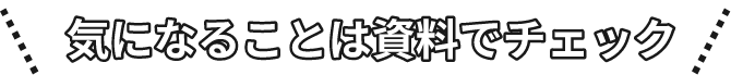 気になることは資料でチェック