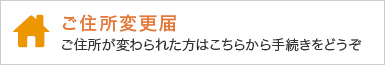 ご住所変更届 ご住所が変わられた方はこちらから手続きをどうぞ